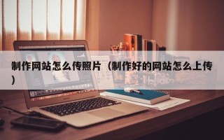 博尔塔拉蒙古制作网站怎么传照片（制作好的网站怎么上传）