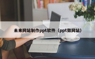 博尔塔拉蒙古未来网站制作ppt软件（ppt做网站）