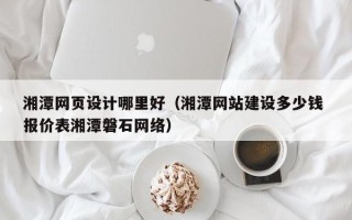 博尔塔拉蒙古湘潭网页设计哪里好（湘潭网站建设多少钱 报价表湘潭磐石网络）