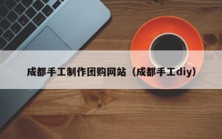 博尔塔拉蒙古成都手工制作团购网站（成都手工diy）