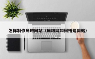 博尔塔拉蒙古怎样制作局域网站（局域网如何搭建网站）