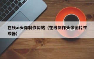 博尔塔拉蒙古在线ai头像制作网站（在线制作头像图片生成器）