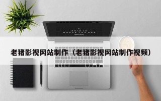 博尔塔拉蒙古老猪影视网站制作（老猪影视网站制作视频）