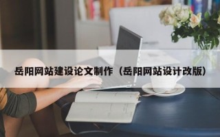 博尔塔拉蒙古岳阳网站建设论文制作（岳阳网站设计改版）