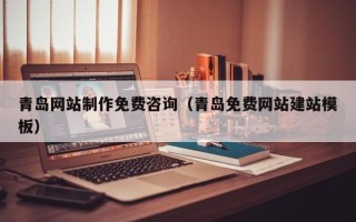 博尔塔拉蒙古青岛网站制作免费咨询（青岛免费网站建站模板）