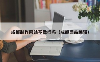 博尔塔拉蒙古成都制作网站不做行吗（成都网站编辑）