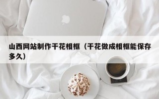 博尔塔拉蒙古山西网站制作干花相框（干花做成相框能保存多久）