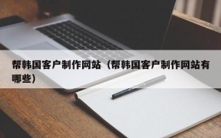 博尔塔拉蒙古帮韩国客户制作网站（帮韩国客户制作网站有哪些）